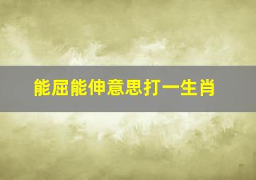 能屈能伸意思打一生肖