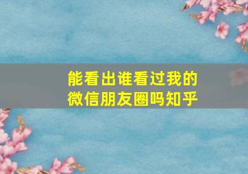 能看出谁看过我的微信朋友圈吗知乎