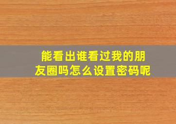 能看出谁看过我的朋友圈吗怎么设置密码呢