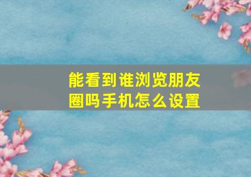 能看到谁浏览朋友圈吗手机怎么设置