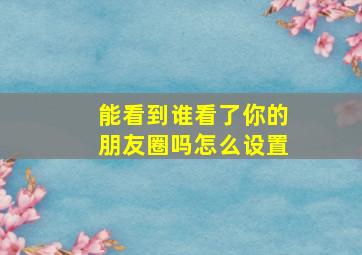 能看到谁看了你的朋友圈吗怎么设置