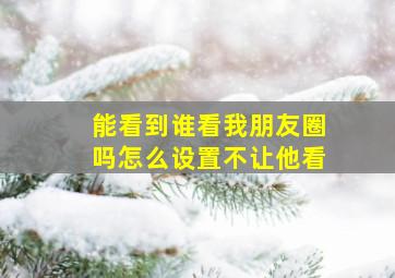 能看到谁看我朋友圈吗怎么设置不让他看