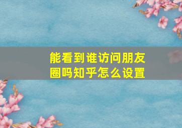 能看到谁访问朋友圈吗知乎怎么设置