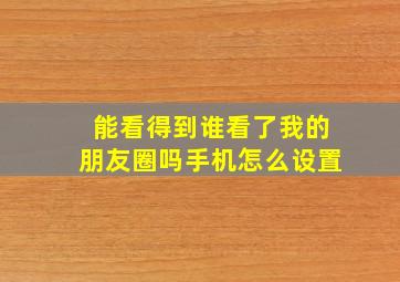 能看得到谁看了我的朋友圈吗手机怎么设置