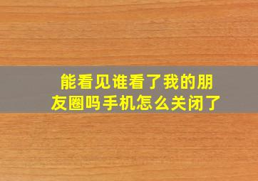 能看见谁看了我的朋友圈吗手机怎么关闭了