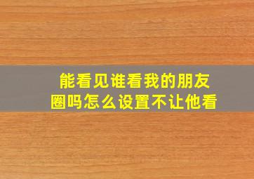 能看见谁看我的朋友圈吗怎么设置不让他看