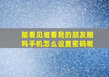 能看见谁看我的朋友圈吗手机怎么设置密码呢