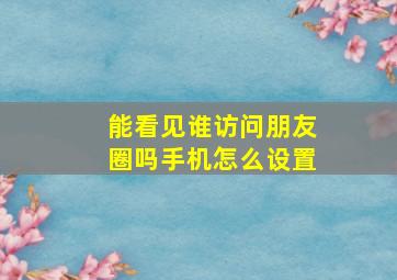 能看见谁访问朋友圈吗手机怎么设置