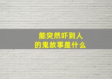 能突然吓到人的鬼故事是什么