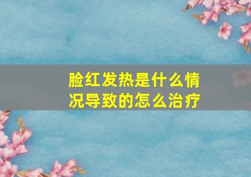 脸红发热是什么情况导致的怎么治疗