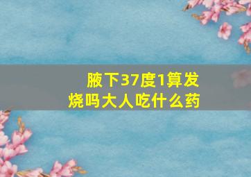 腋下37度1算发烧吗大人吃什么药