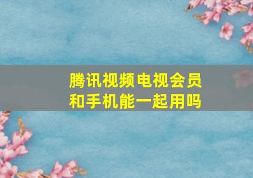 腾讯视频电视会员和手机能一起用吗