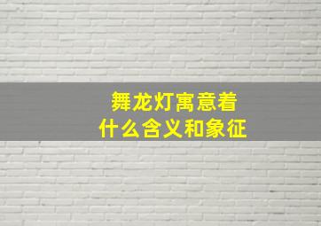 舞龙灯寓意着什么含义和象征