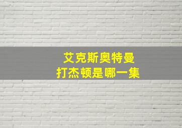 艾克斯奥特曼打杰顿是哪一集