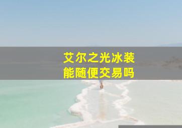 艾尔之光冰装能随便交易吗