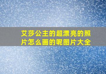 艾莎公主的超漂亮的照片怎么画的呢图片大全