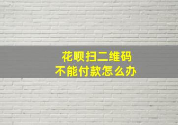 花呗扫二维码不能付款怎么办