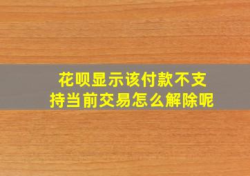 花呗显示该付款不支持当前交易怎么解除呢