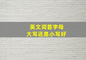 英文词首字母大写还是小写好