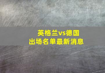 英格兰vs德国出场名单最新消息