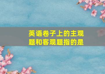 英语卷子上的主观题和客观题指的是