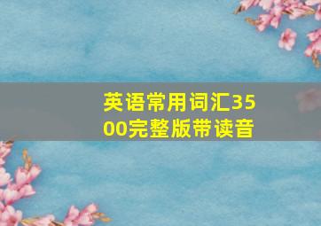 英语常用词汇3500完整版带读音