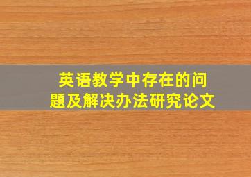 英语教学中存在的问题及解决办法研究论文