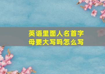 英语里面人名首字母要大写吗怎么写