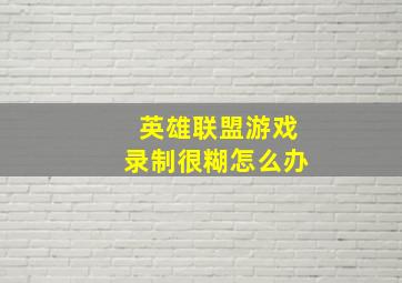 英雄联盟游戏录制很糊怎么办