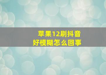 苹果12刷抖音好模糊怎么回事