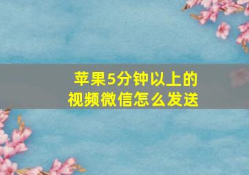 苹果5分钟以上的视频微信怎么发送