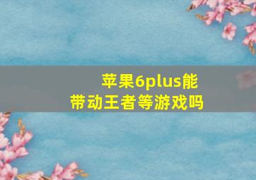 苹果6plus能带动王者等游戏吗