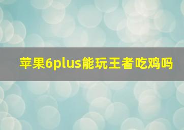 苹果6plus能玩王者吃鸡吗