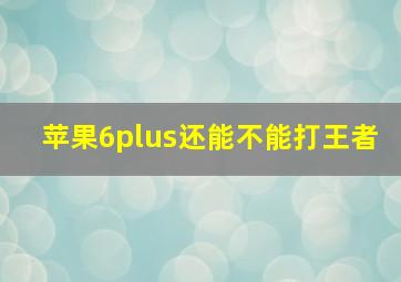 苹果6plus还能不能打王者