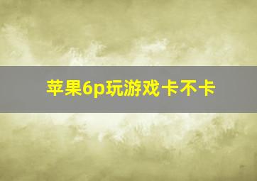 苹果6p玩游戏卡不卡