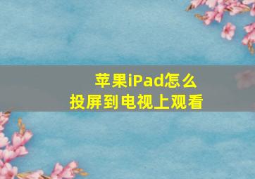 苹果iPad怎么投屏到电视上观看