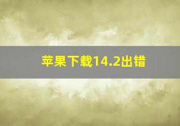 苹果下载14.2出错