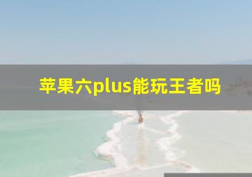 苹果六plus能玩王者吗