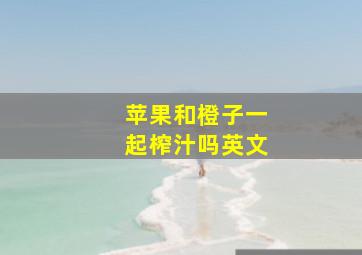 苹果和橙子一起榨汁吗英文