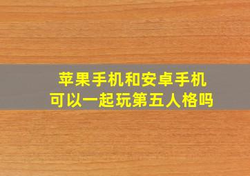 苹果手机和安卓手机可以一起玩第五人格吗