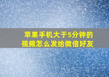 苹果手机大于5分钟的视频怎么发给微信好友