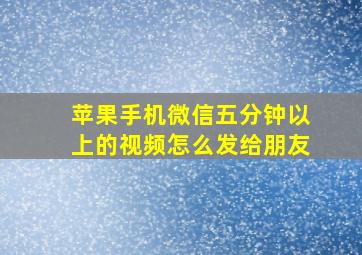 苹果手机微信五分钟以上的视频怎么发给朋友