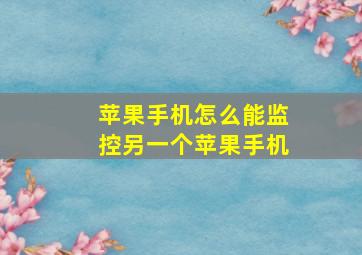 苹果手机怎么能监控另一个苹果手机