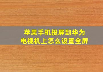 苹果手机投屏到华为电视机上怎么设置全屏