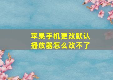 苹果手机更改默认播放器怎么改不了