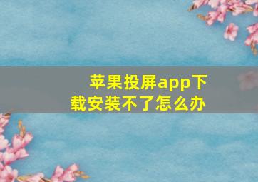 苹果投屏app下载安装不了怎么办