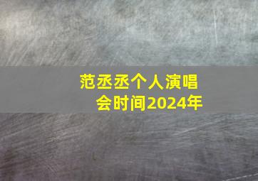 范丞丞个人演唱会时间2024年