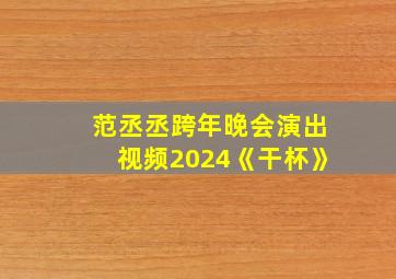 范丞丞跨年晚会演出视频2024《干杯》