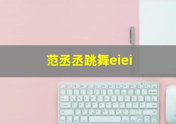 范丞丞跳舞eiei