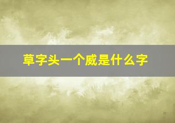 草字头一个威是什么字